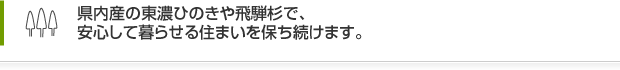 県内産の東濃ひのきや飛騨杉で、安心して暮らせる住まいを保ち続けます。