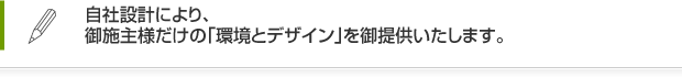 自社設計により、御施主様だけの「環境とデザイン」を御提供いたします。