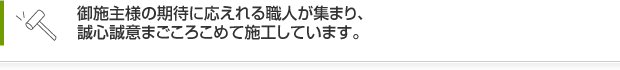 御施主様の期待に応えれる職人が集まり、誠心誠意まごころこめて施工しています。